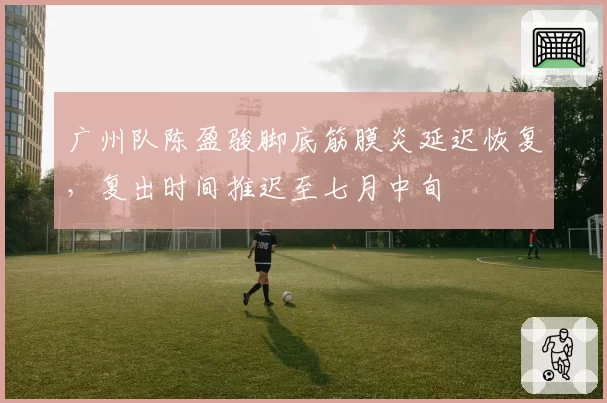 广州队陈盈骏脚底筋膜炎延迟恢复，复出时间推迟至七月中旬