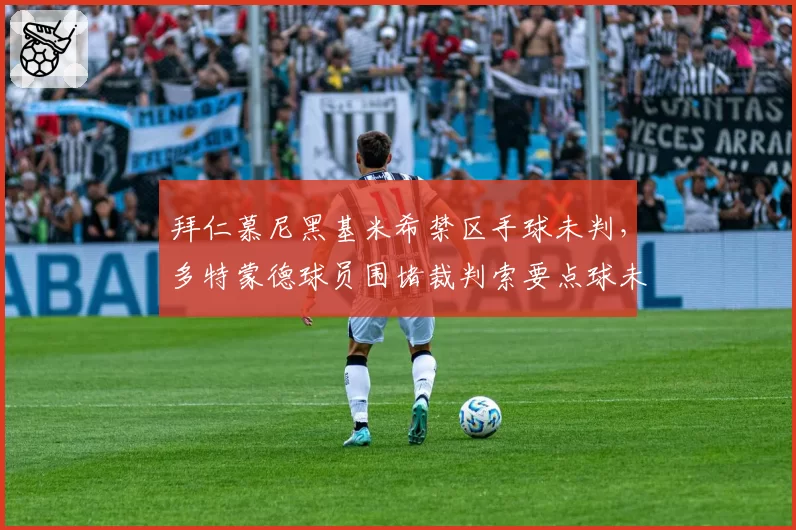 拜仁慕尼黑基米希禁区手球未判，多特蒙德球员围堵裁判索要点球未果