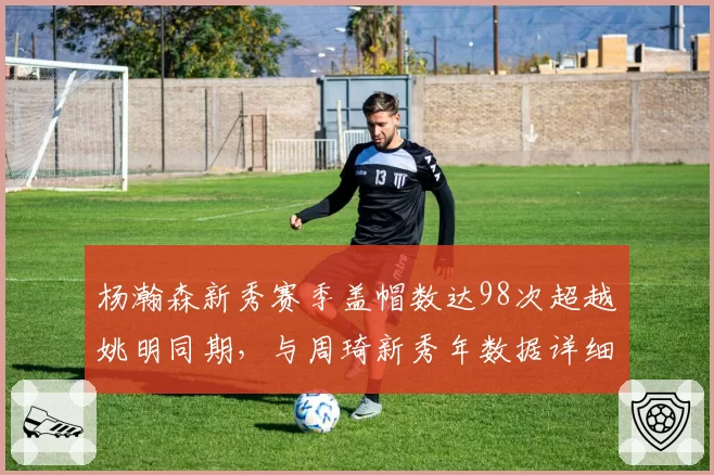 杨瀚森新秀赛季盖帽数达98次超越姚明同期，与周琦新秀年数据详细比对