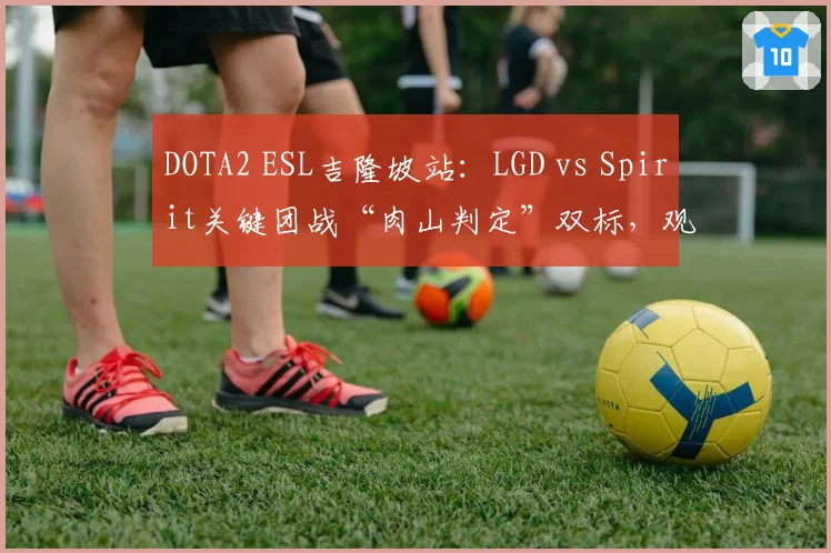 DOTA2 ESL吉隆坡站：LGD vs Spirit关键团战“肉山判定”双标，观众直呼看不懂
