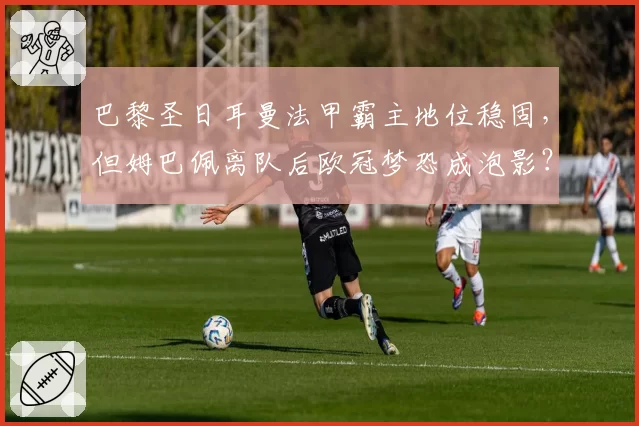 巴黎圣日耳曼法甲霸主地位稳固，但姆巴佩离队后欧冠梦恐成泡影？