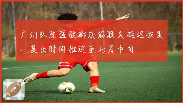 广州队陈盈骏脚底筋膜炎延迟恢复，复出时间推迟至七月中旬