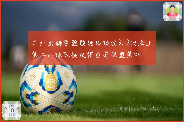 广州龙狮陈盈骏场均助攻9.3次本土第二，球队快攻得分率联盟第四