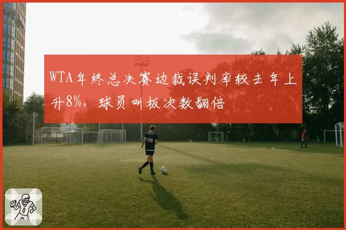 WTA年终总决赛边裁误判率较去年上升8%，球员叫板次数翻倍