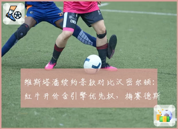 维斯塔潘续约条款对比汉密尔顿：红牛开价含引擎优先权，梅赛德斯仅提供薪资匹配