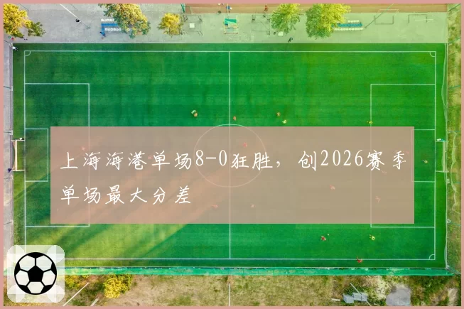 上海海港单场8-0狂胜，创2026赛季单场最大分差