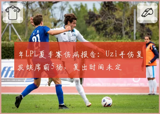 年LPL夏季赛伤病报告：Uzi手伤复发缺席前5场，复出时间未定