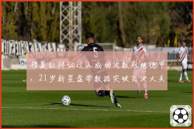 穆夏拉拜仁过人成功次数冠绝德甲，21岁新星盘带数据突破百次大关