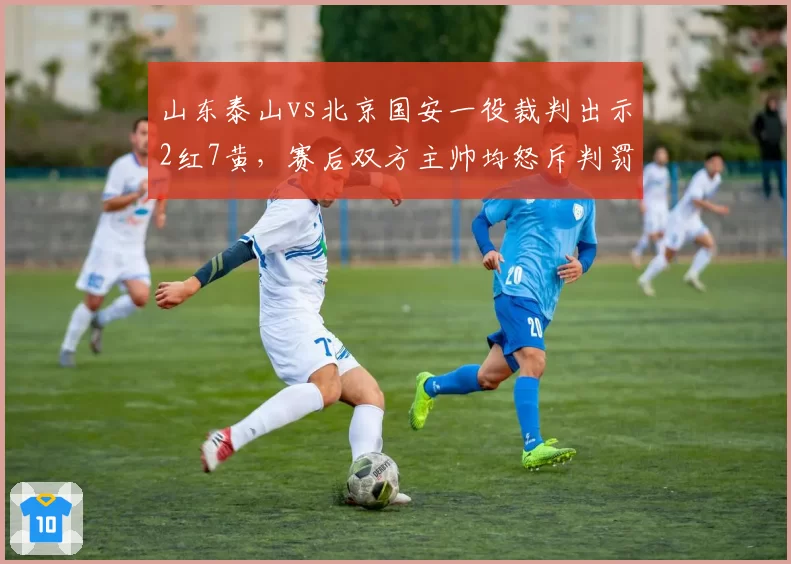 山东泰山vs北京国安一役裁判出示2红7黄,赛后双方主帅均怒斥判罚尺度不一