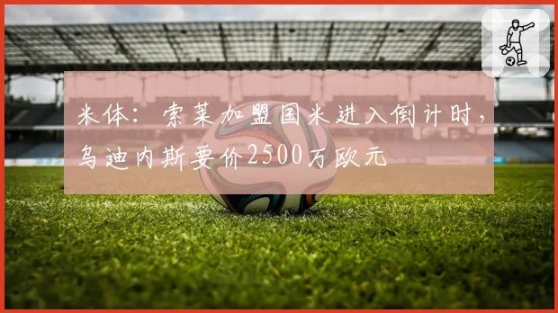 米体：索莱加盟国米进入倒计时，乌迪内斯要价2500万欧元