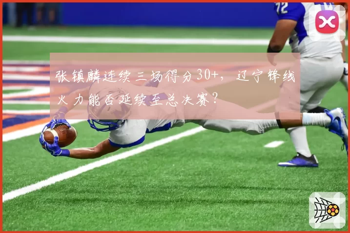 张镇麟连续三场得分30+,辽宁锋线火力能否延续至总决赛?