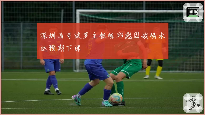 深圳马可波罗主教练邱彪因战绩未达预期下课