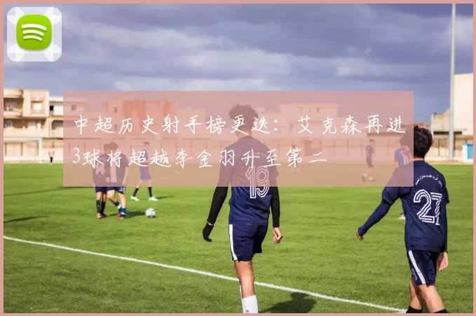 中超历史射手榜更迭：艾克森再进3球将超越李金羽升至第二