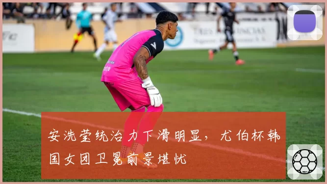 安洗莹统治力下滑明显,尤伯杯韩国女团卫冕前景堪忧