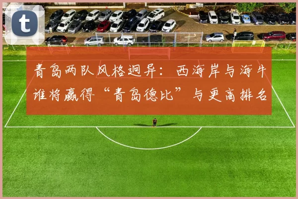 青岛两队风格迥异:西海岸与海牛谁将赢得“青岛德比”与更高排名?