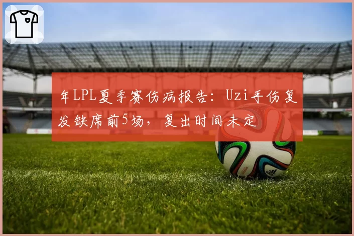 年LPL夏季赛伤病报告：Uzi手伤复发缺席前5场，复出时间未定