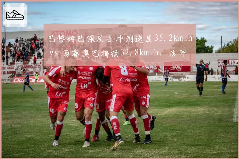 巴黎姆巴佩反击冲刺速度35.2km_h vs 马赛奥巴梅扬32.8km_h，法甲快攻效率差距源头
