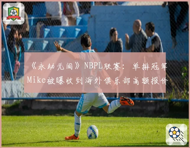 《永劫无间》NBPL联赛：单排冠军Mike被曝收到海外俱乐部高额报价