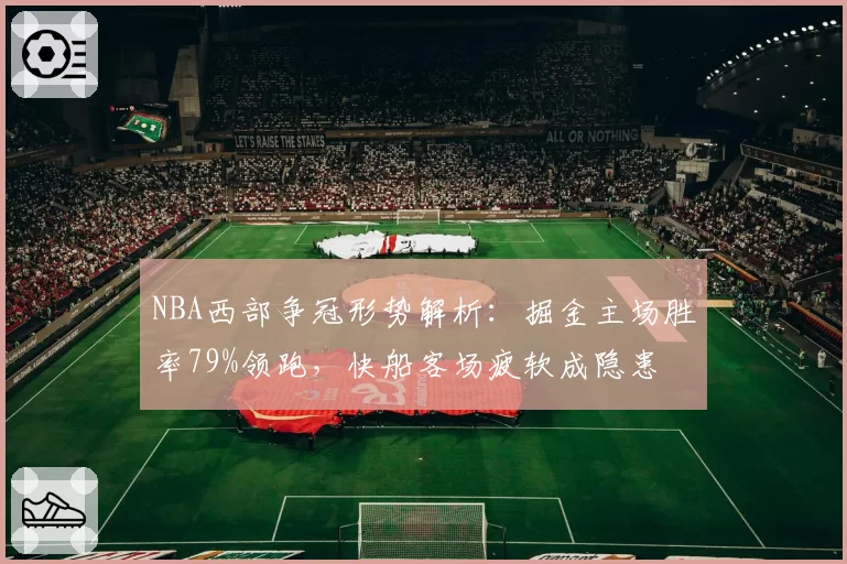 NBA西部争冠形势解析：掘金主场胜率79%领跑，快船客场疲软成隐患