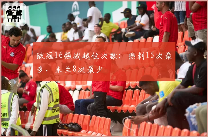 欧冠16强战越位次数：热刺15次最多，米兰8次最少