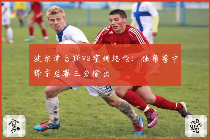 波尔津吉斯vs霍姆格伦:独角兽中锋季后赛三分输出