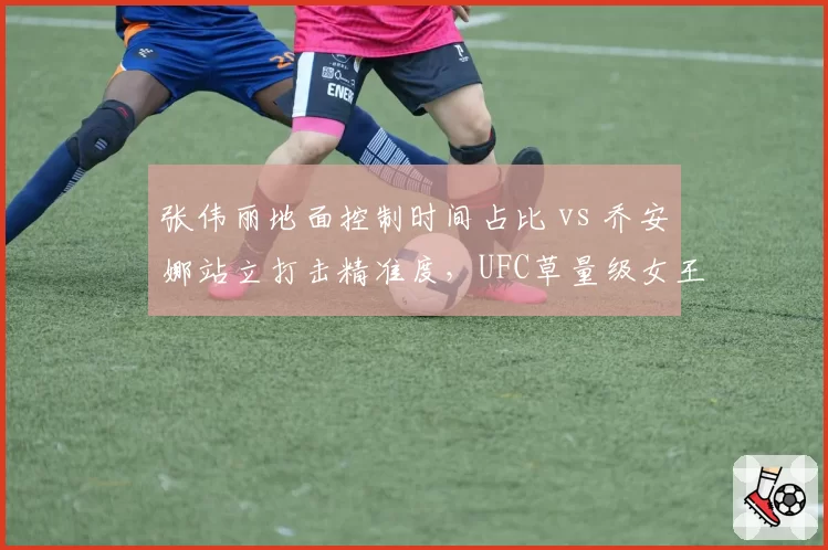 张伟丽地面控制时间占比 vs 乔安娜站立打击精准度，UFC草量级女王回归战