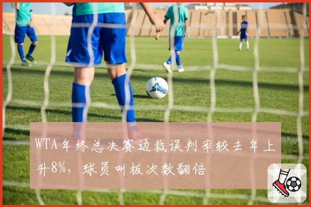 WTA年终总决赛边裁误判率较去年上升8%，球员叫板次数翻倍
