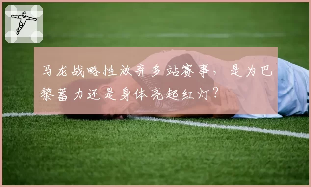马龙战略性放弃多站赛事，是为巴黎蓄力还是身体亮起红灯？