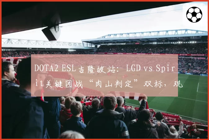 DOTA2 ESL吉隆坡站：LGD vs Spirit关键团战“肉山判定”双标，观众直呼看不懂