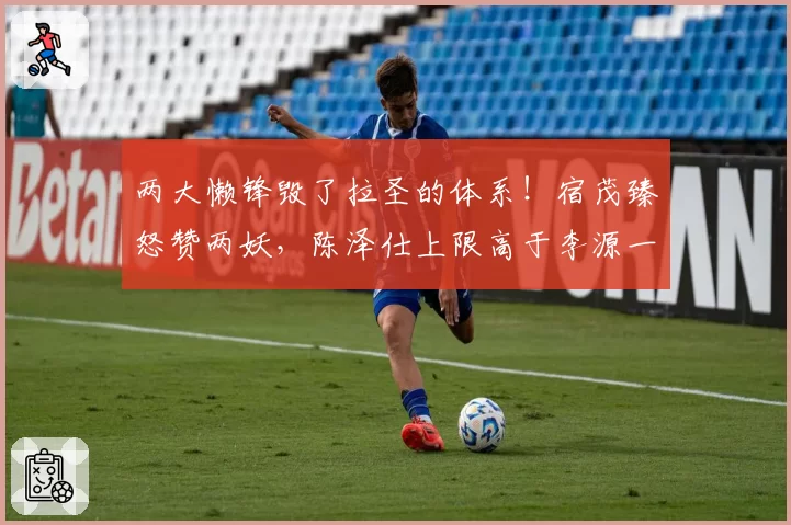两大懒锋毁了拉圣的体系!宿茂臻怒赞两妖,陈泽仕上限高于李源一