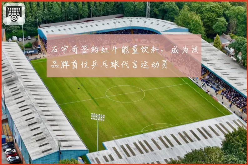 石宇奇签约红牛能量饮料,成为该品牌首位乒乓球代言运动员