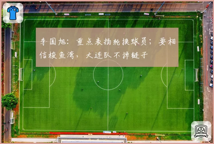 李国旭：重点表扬轮换球员；要相信梭鱼湾，大连队不掉链子