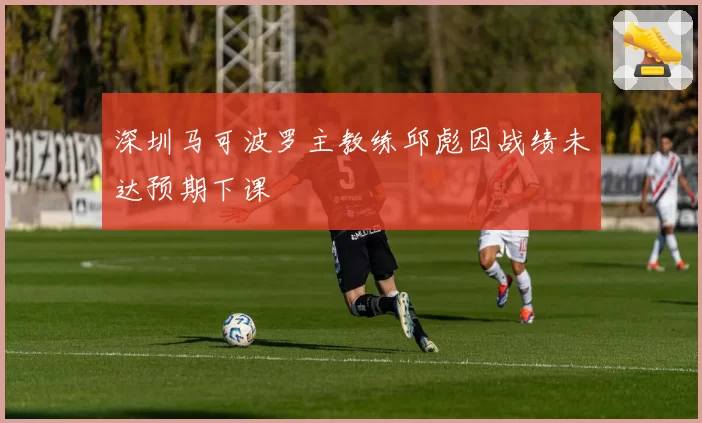 深圳马可波罗主教练邱彪因战绩未达预期下课