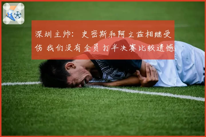 深圳主帅：史密斯和阿立兹相继受伤 我们没有全员打半决赛比较遗憾